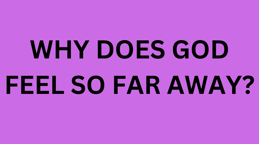 why does God feel so far away